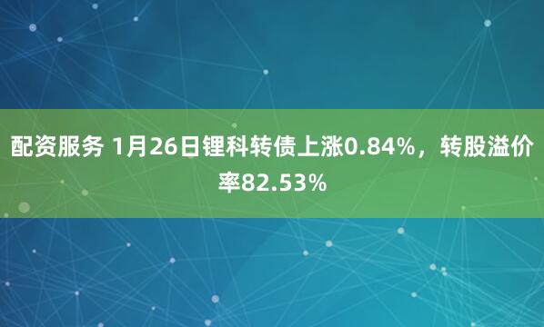 配资服务 1月26日锂科转债上涨0.84%，转股溢价率82.53%
