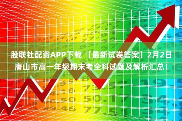 股联社配资APP下载 【最新试卷答案】2月2日唐山市高一年级期末考全科试题及解析汇总！