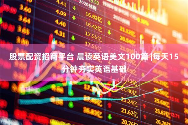 股票配资招商平台 晨读英语美文100篇 |每天15分钟夯实英语基础