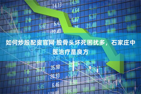 如何炒股配资官网 股骨头坏死困扰多，石家庄中医治疗是良方