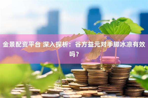 金景配资平台 深入探析：谷方益元对手脚冰凉有效吗？