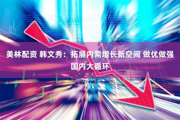 美林配资 韩文秀：拓展内需增长新空间 做优做强国内大循环