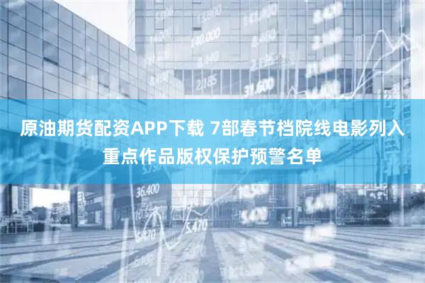原油期货配资APP下载 7部春节档院线电影列入重点作品版权保护预警名单