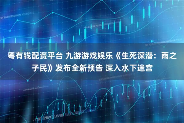 粤有钱配资平台 九游游戏娱乐《生死深潜：雨之子民》发布全新预告 深入水下迷宫