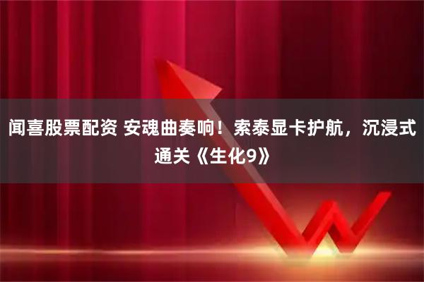 闻喜股票配资 安魂曲奏响！索泰显卡护航，沉浸式通关《生化9》