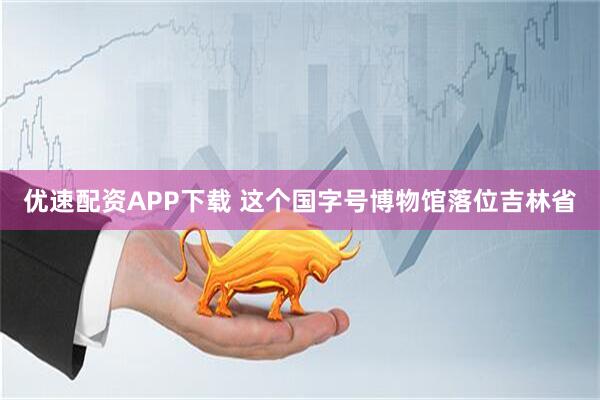 优速配资APP下载 这个国字号博物馆落位吉林省