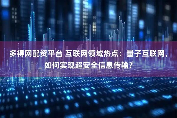 多得网配资平台 互联网领域热点：量子互联网，如何实现超安全信息传输？