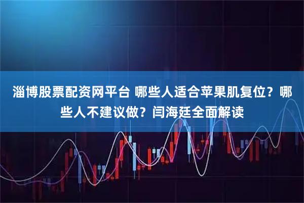 淄博股票配资网平台 哪些人适合苹果肌复位？哪些人不建议做？闫海廷全面解读
