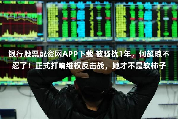 银行股票配资网APP下载 被骚扰1年，何超琼不忍了！正式打响维权反击战，她才不是软柿子