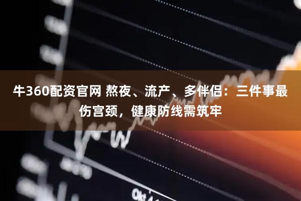 牛360配资官网 熬夜、流产、多伴侣：三件事最伤宫颈，健康防线需筑牢