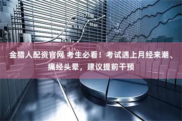 金猎人配资官网 考生必看!考试遇上月经来潮、痛经头晕,建议提前干预