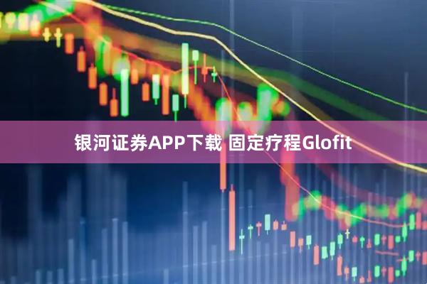 银河证券APP下载 固定疗程Glofit