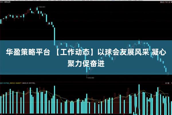 华盈策略平台 【工作动态】以球会友展风采 凝心聚力促奋进