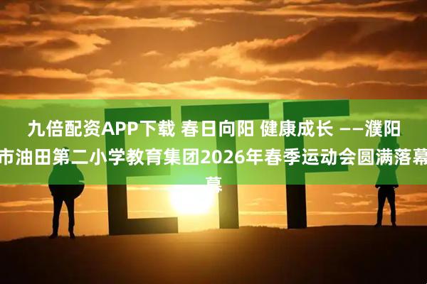 九倍配资APP下载 春日向阳 健康成长 ——濮阳市油田第二小学教育集团2026年春季运动会圆满落幕