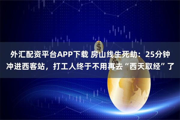 外汇配资平台APP下载 房山线生死劫：25分钟冲进西客站，打工人终于不用再去“西天取经”了
