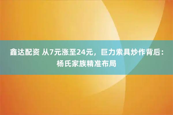 鑫达配资 从7元涨至24元，巨力索具炒作背后：杨氏家族精准布局