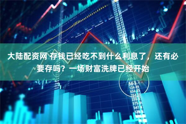 大陆配资网 存钱已经吃不到什么利息了，还有必要存吗？一场财富洗牌已经开始