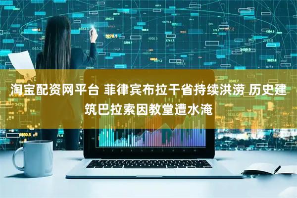 淘宝配资网平台 菲律宾布拉干省持续洪涝 历史建筑巴拉索因教堂遭水淹