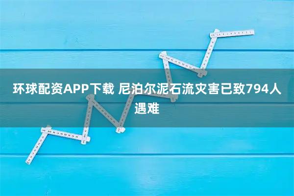 环球配资APP下载 尼泊尔泥石流灾害已致794人遇难