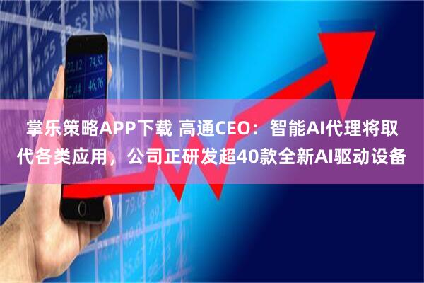 掌乐策略APP下载 高通CEO：智能AI代理将取代各类应用，公司正研发超40款全新AI驱动设备