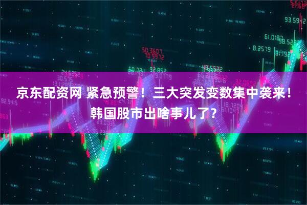 京东配资网 紧急预警!三大突发变数集中袭来!韩国股市出啥事儿了?
