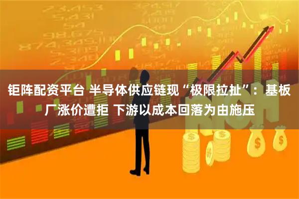 钜阵配资平台 半导体供应链现“极限拉扯”：基板厂涨价遭拒 下游以成本回落为由施压