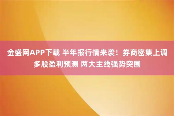 金盛网APP下载 半年报行情来袭！券商密集上调多股盈利预测 两大主线强势突围